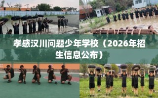 孝感汉川问题少年学校（2026年招生信息公布）
