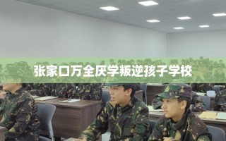 张家口万全厌学叛逆孩子学校
