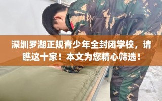 深圳罗湖正规青少年全封闭学校，请瞧这十家！本文为您精心筛选！